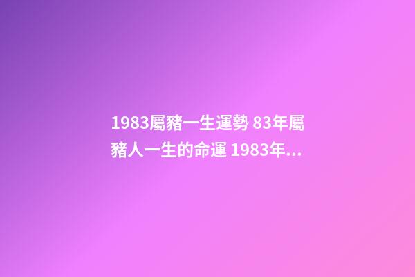 1983屬豬一生運勢 83年屬豬人一生的命運 1983年屬豬一生命運如何-第1張-觀點-玄機派